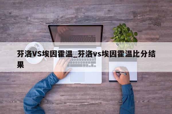 芬洛VS埃因霍温_芬洛vs埃因霍温比分结果