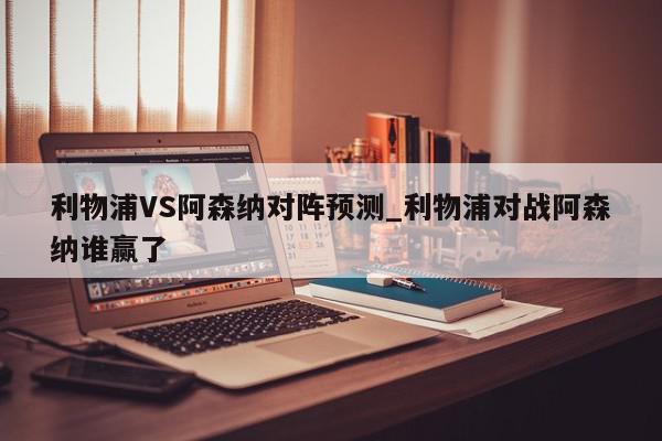 利物浦VS阿森纳对阵预测_利物浦对战阿森纳谁赢了