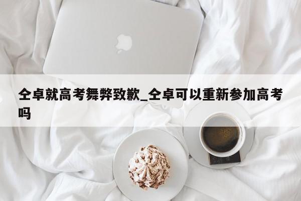 仝卓就高考舞弊致歉_仝卓可以重新参加高考吗