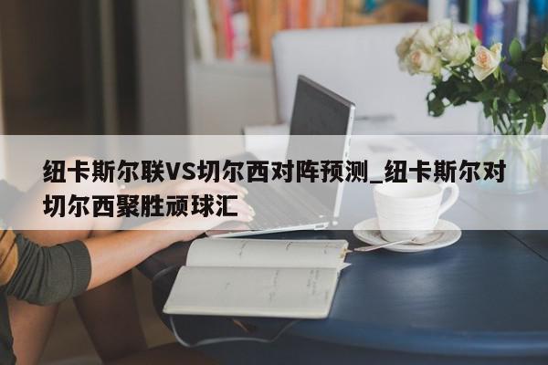 纽卡斯尔联VS切尔西对阵预测_纽卡斯尔对切尔西聚胜顽球汇